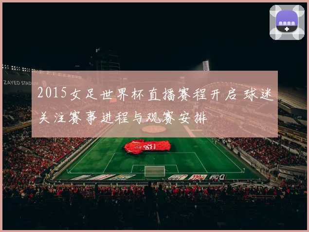 2015女足世界杯直播赛程开启 球迷关注赛事进程与观赛安排