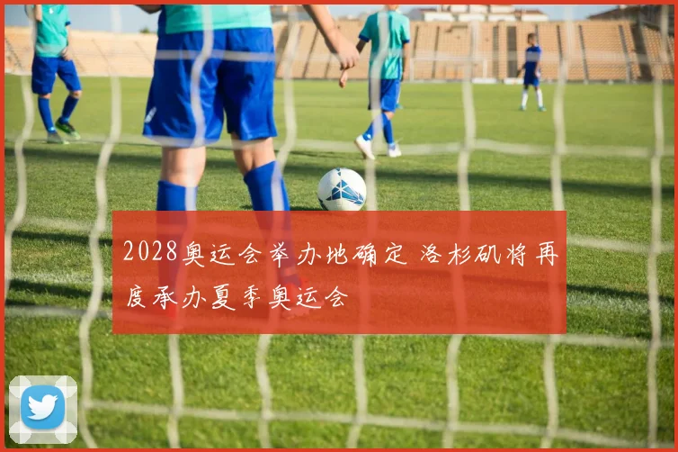 2028奥运会举办地确定 洛杉矶将再度承办夏季奥运会