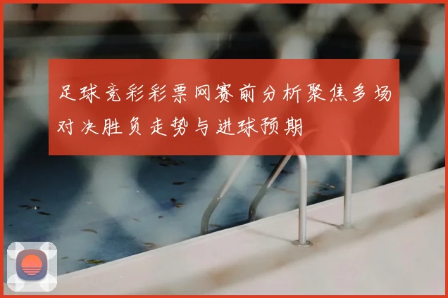 足球竞彩彩票网赛前分析聚焦多场对决胜负走势与进球预期