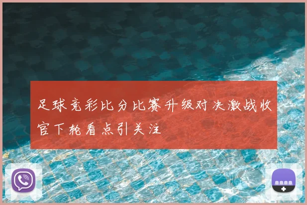 足球竞彩比分比赛升级对决激战收官下轮看点引关注