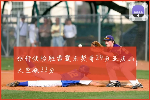 独行侠险胜雷霆东契奇29分亚历山大空砍33分