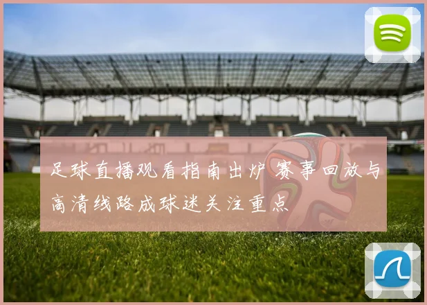 足球直播观看指南出炉 赛事回放与高清线路成球迷关注重点