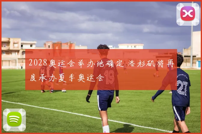 2028奥运会举办地确定 洛杉矶将再度承办夏季奥运会