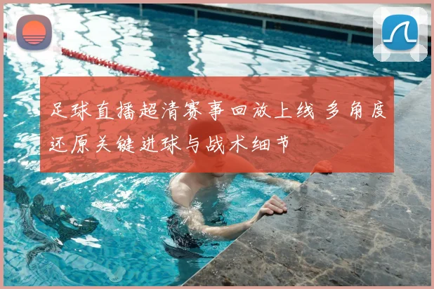 足球直播超清赛事回放上线 多角度还原关键进球与战术细节