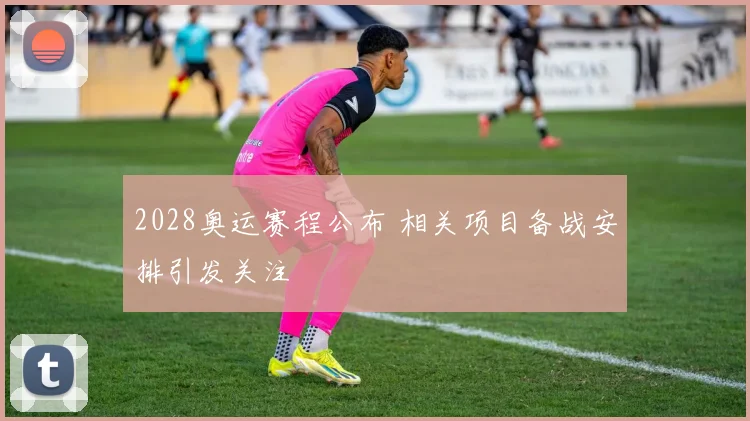 2028奥运赛程公布 相关项目备战安排引发关注