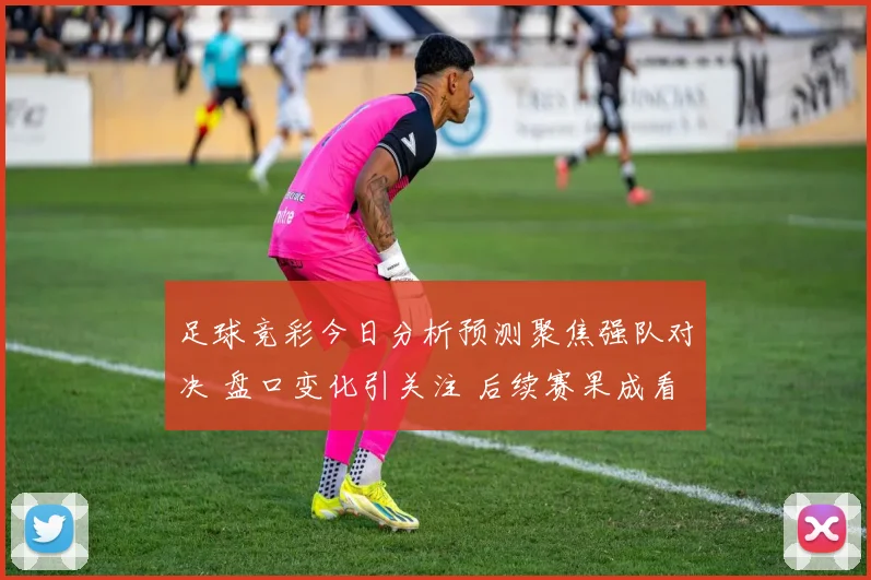 足球竞彩今日分析预测聚焦强队对决 盘口变化引关注 后续赛果成看点