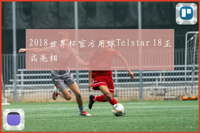 2018世界杯官方用球Telstar 18正式亮相