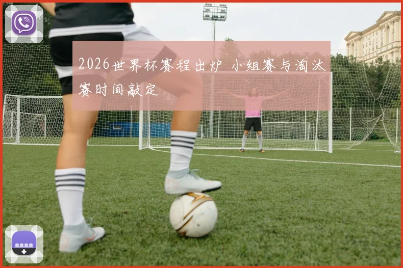 2026世界杯赛程出炉 小组赛与淘汰赛时间敲定