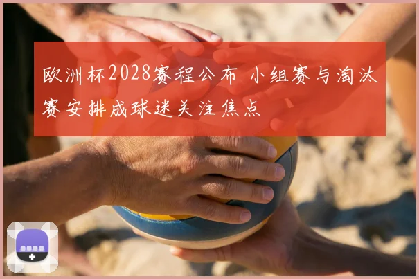 欧洲杯2028赛程公布 小组赛与淘汰赛安排成球迷关注焦点