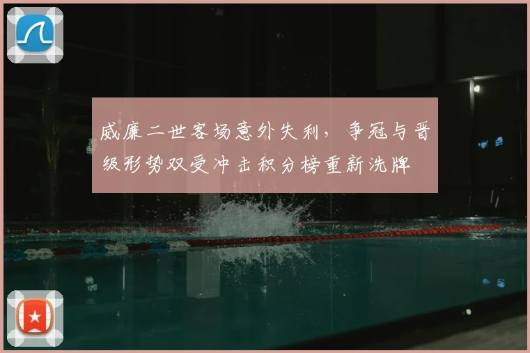 威廉二世客场意外失利，争冠与晋级形势双受冲击积分榜重新洗牌