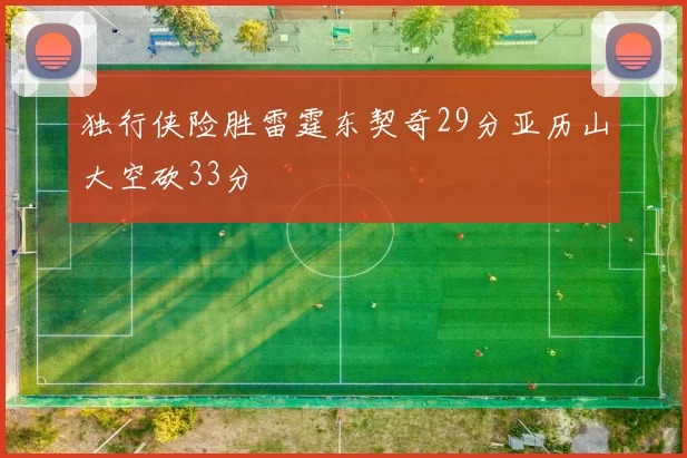 独行侠险胜雷霆东契奇29分亚历山大空砍33分