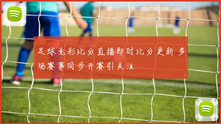 足球竞彩比分直播即时比分更新 多场赛事同步开赛引关注