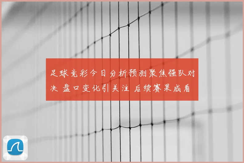 足球竞彩今日分析预测聚焦强队对决 盘口变化引关注 后续赛果成看点