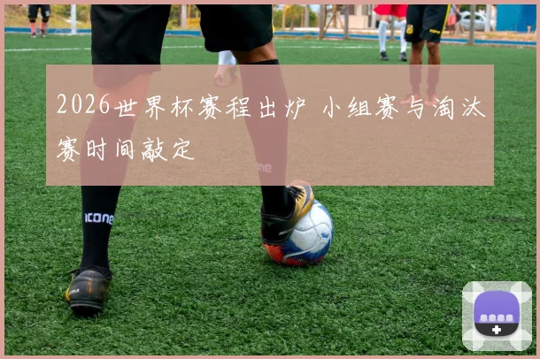 2026世界杯赛程出炉 小组赛与淘汰赛时间敲定