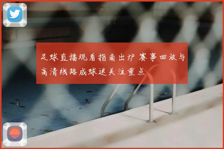 足球直播观看指南出炉 赛事回放与高清线路成球迷关注重点