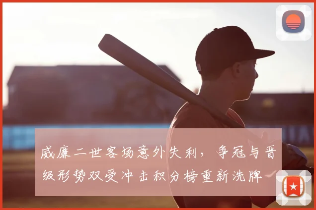 威廉二世客场意外失利，争冠与晋级形势双受冲击积分榜重新洗牌