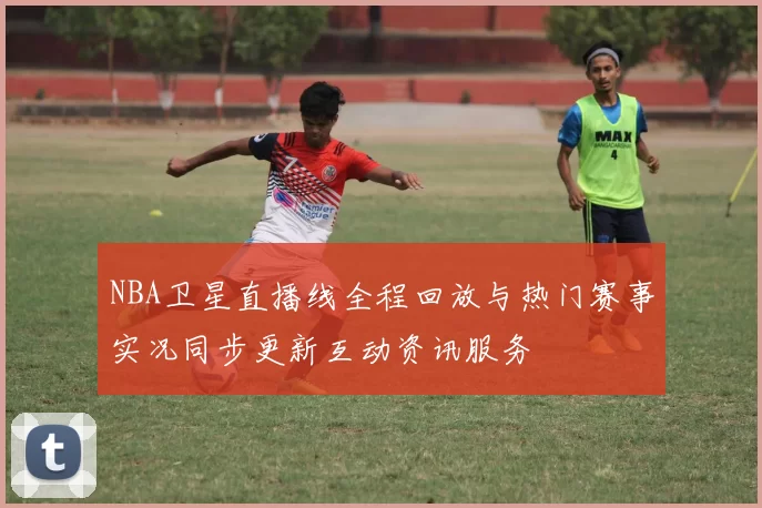 NBA卫星直播线全程回放与热门赛事实况同步更新互动资讯服务