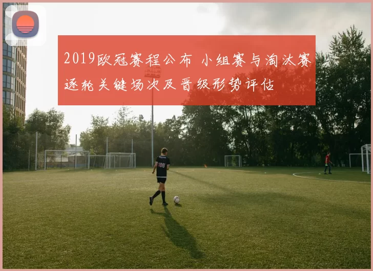 2019欧冠赛程公布 小组赛与淘汰赛逐轮关键场次及晋级形势评估