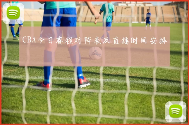 CBA今日赛程对阵表及直播时间安排