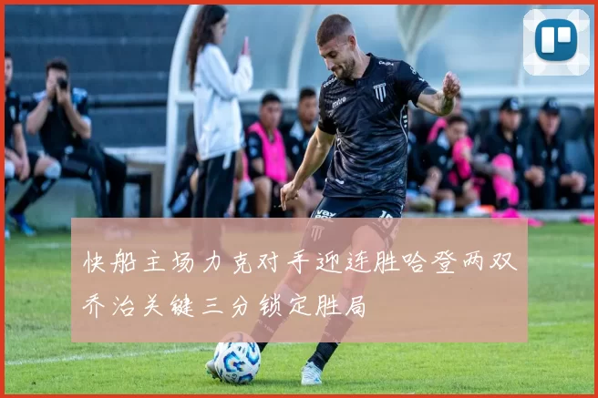 快船主场力克对手迎连胜哈登两双乔治关键三分锁定胜局