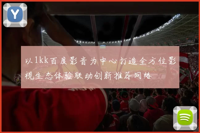 以1kk百度影音为中心打造全方位影视生态体验联动创新推荐网络