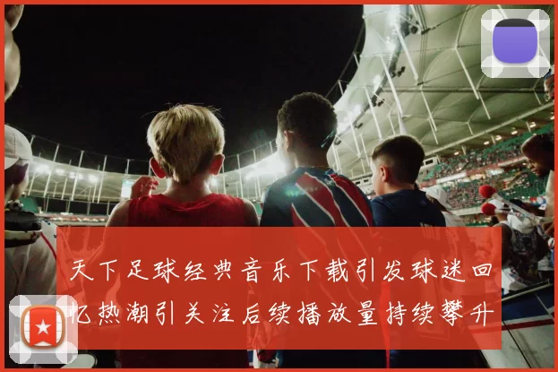 天下足球经典音乐下载引发球迷回忆热潮引关注后续播放量持续攀升