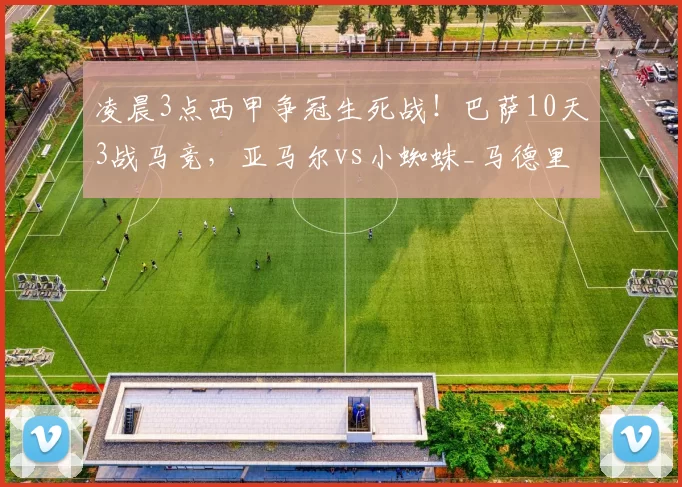 凌晨3点西甲争冠生死战！巴萨10天3战马竞，亚马尔vs小蜘蛛_马德里竞技_比赛_主场