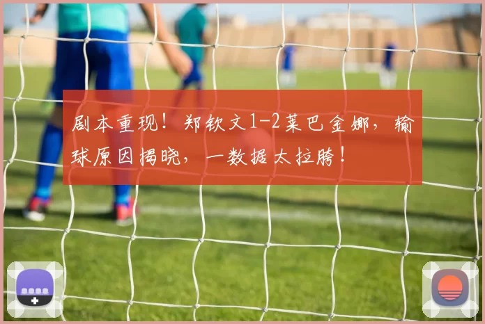 剧本重现！郑钦文1-2莱巴金娜，输球原因揭晓，一数据太拉胯！