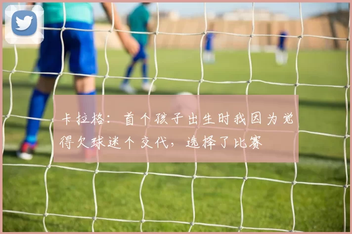 卡拉格：首个孩子出生时我因为觉得欠球迷个交代，选择了比赛