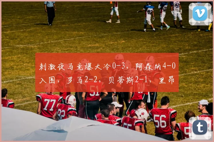 刺激夜马竞爆大冷0-3,阿森纳4-0入围,罗马2-2,贝蒂斯2-1,里昂2-0