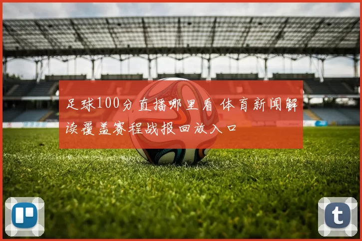 足球100分直播哪里看 体育新闻解读覆盖赛程战报回放入口