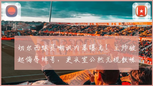 切尔西球员嘲讽内幕曝光！主帅被起侮辱绰号，更衣室公然无视教练