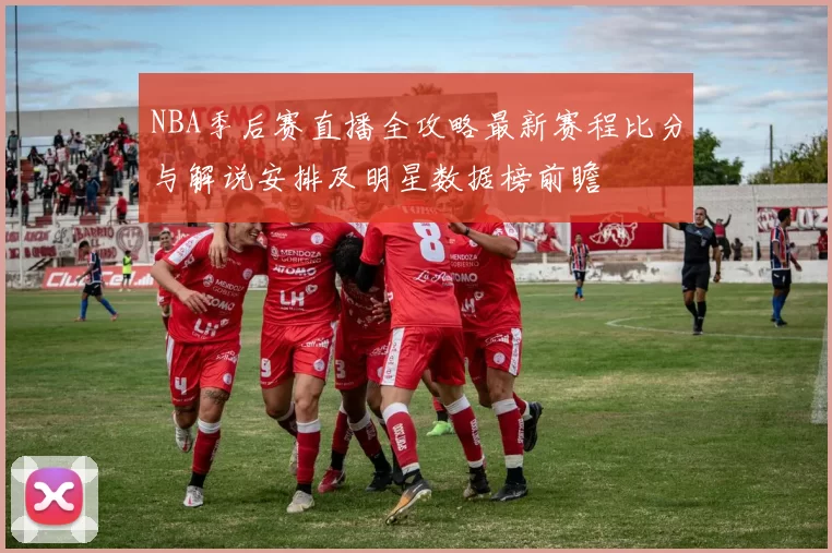 NBA季后赛直播全攻略最新赛程比分与解说安排及明星数据榜前瞻