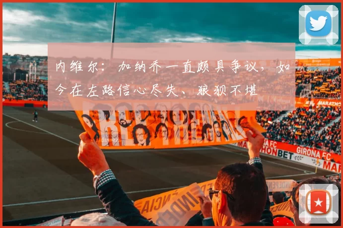 内维尔:加纳乔一直颇具争议,如今在左路信心尽失、狼狈不堪