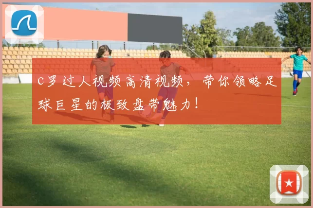 c罗过人视频高清视频，带你领略足球巨星的极致盘带魅力！