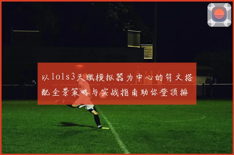 以lols3天赋模拟器为中心的符文搭配全景策略与实战指南助你登顶排位巅峰