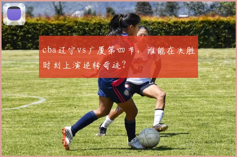 cba辽宁vs广厦第四节，谁能在决胜时刻上演逆转奇迹？