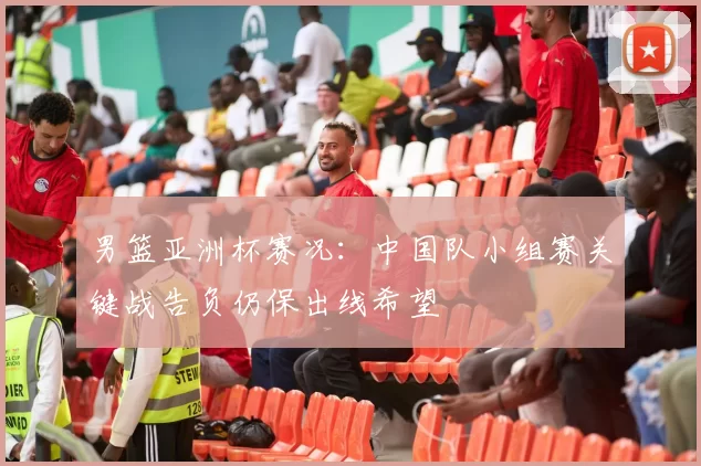 男篮亚洲杯赛况：中国队小组赛关键战告负仍保出线希望