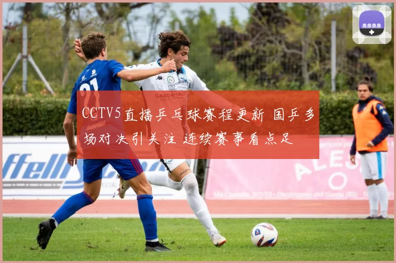 CCTV5直播乒乓球赛程更新 国乒多场对决引关注 连续赛事看点足