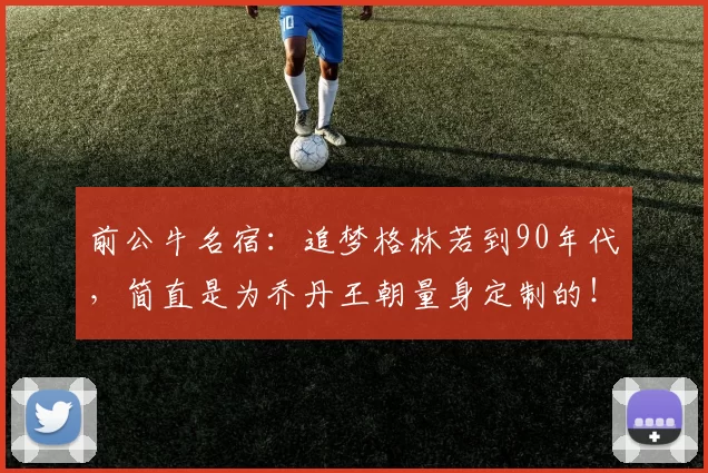 前公牛名宿：追梦格林若到90年代，简直是为乔丹王朝量身定制的！