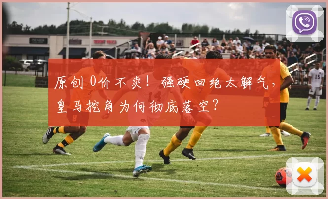 原创 0价不卖！强硬回绝太解气，皇马挖角为何彻底落空？