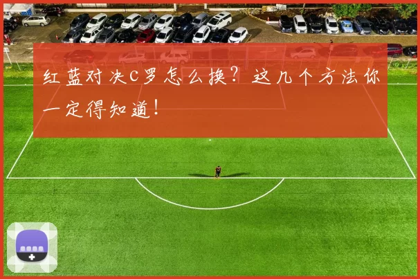 红蓝对决c罗怎么换？这几个方法你一定得知道！