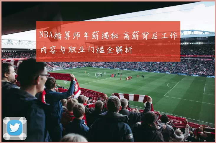 NBA精算师年薪揭秘 高薪背后工作内容与职业门槛全解析