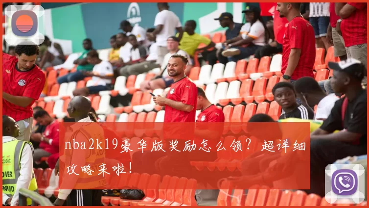 nba2k19豪华版奖励怎么领?超详细攻略来啦!