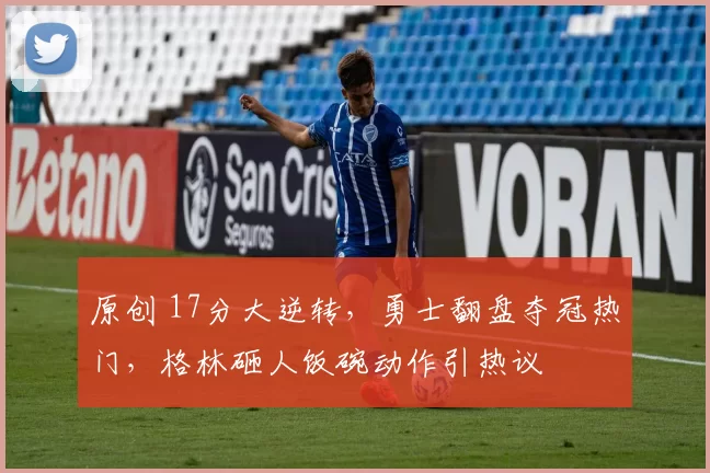 原创 17分大逆转，勇士翻盘夺冠热门，格林砸人饭碗动作引热议