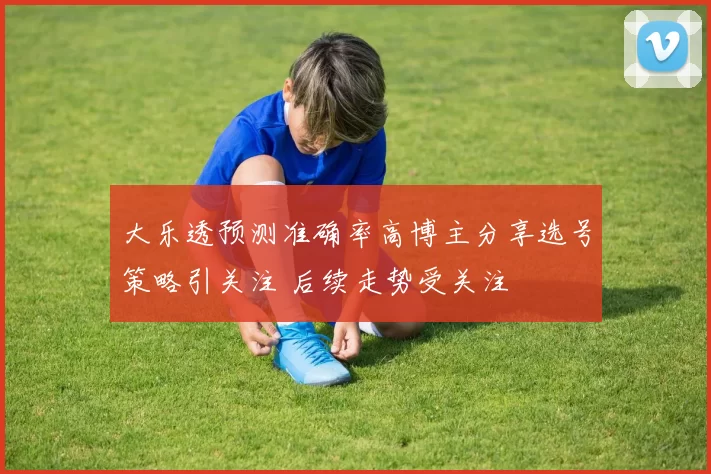 大乐透预测准确率高博主分享选号策略引关注 后续走势受关注