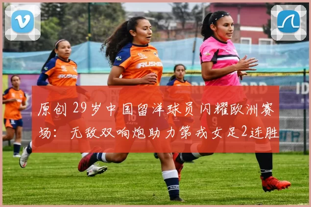 原创 29岁中国留洋球员闪耀欧洲赛场：无敌双响炮助力第戎女足2连胜晋级法女杯