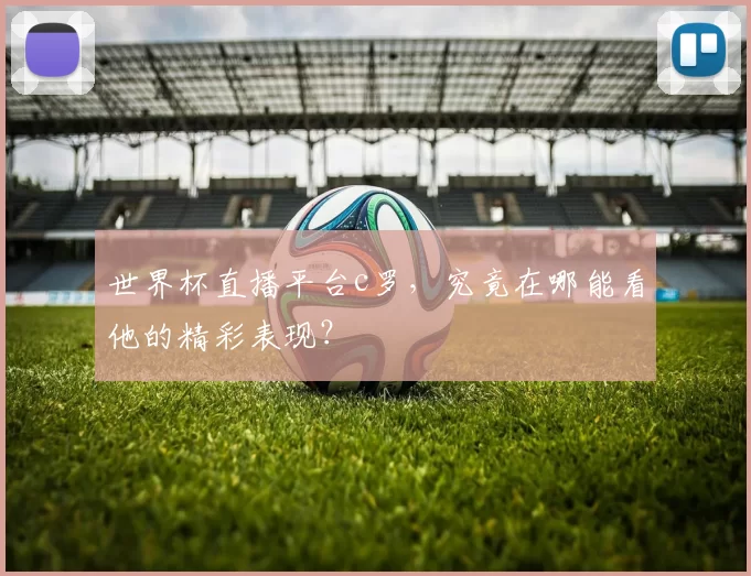 世界杯直播平台c罗，究竟在哪能看他的精彩表现？