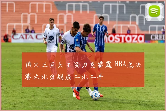 热火三巨头主场力克雷霆 NBA总决赛大比分战成二比二平