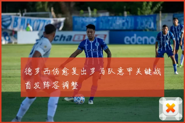 德罗西伤愈复出罗马队意甲关键战首发阵容调整